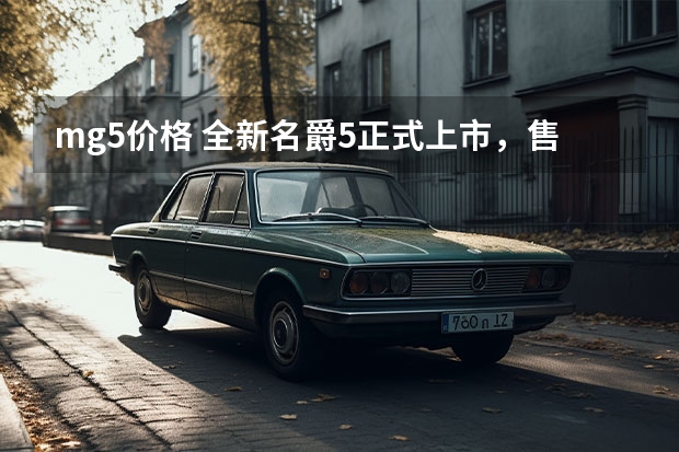 mg5价格 全新名爵5正式上市，售价6.79万元起