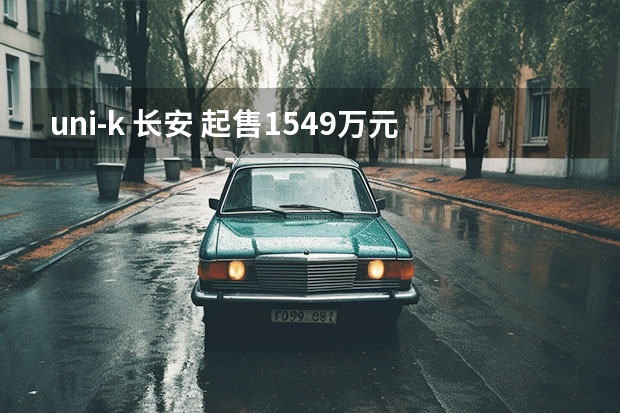 uni-k 长安 起售15.49万元，智能安全升级，长安UNI-K购车手册