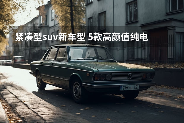 紧凑型suv新车型 5款高颜值纯电紧凑级SUV推荐