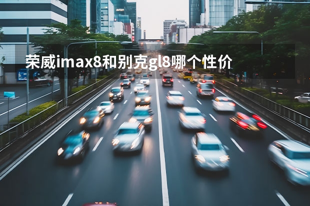 荣威imax8和别克gl8哪个性价比高？