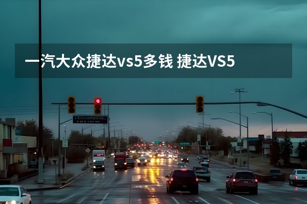 一汽大众捷达vs5多钱 捷达VS55座最低价格是多少钱？