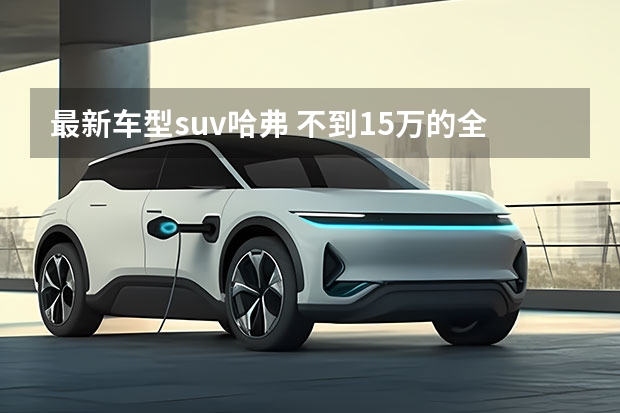 最新车型suv哈弗 不到15万的全用途硬派SUV，新哈弗H5性价比拉满