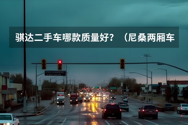 骐达二手车哪款质量好？（尼桑两厢车都那几款）