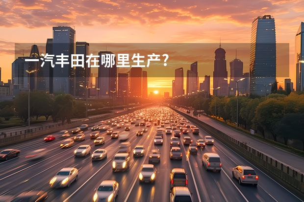 一汽丰田在哪里生产?