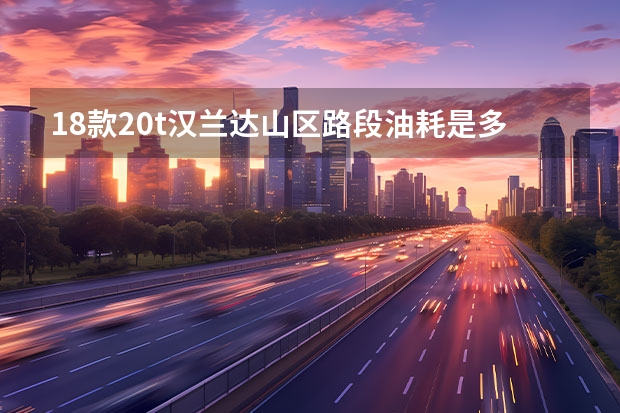 18款2.0t汉兰达山区路段油耗是多少高吗？