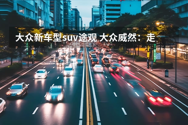 大众新车型suv途观 大众威然:走量车型定价大幅低于预期,380TSI车型配置有惊喜 上海大众suv新车型