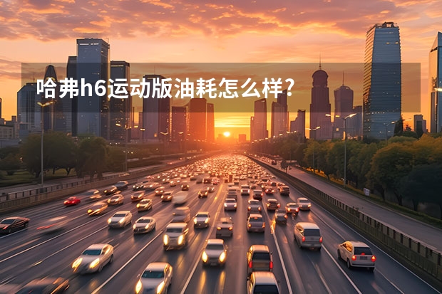 哈弗h6运动版油耗怎么样?