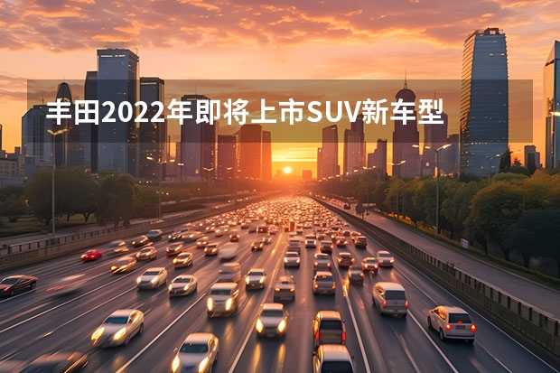 丰田2022年即将上市SUV新车型解析（2022年11月3日和17日，将上市两款合资紧凑型SUV）