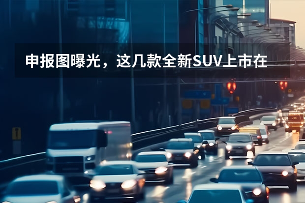 申报图曝光，这几款全新SUV上市在即，钱包准备好了吗？