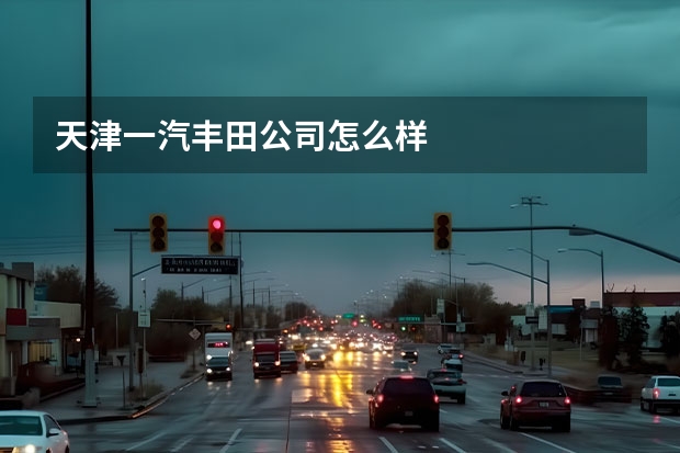天津一汽丰田公司怎么样