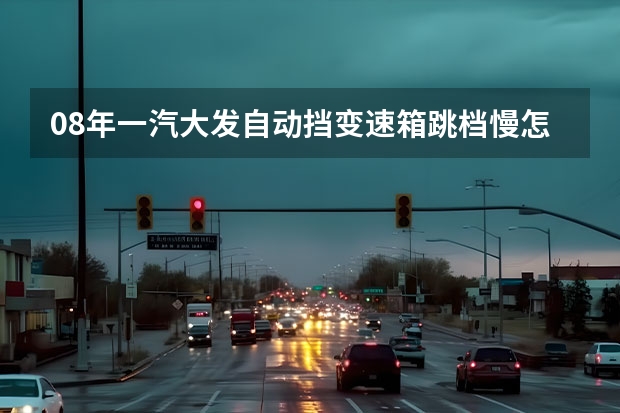 08年一汽大发自动挡变速箱跳档慢怎么回事