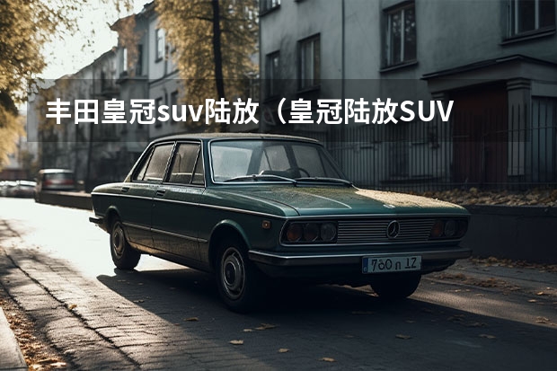丰田皇冠suv陆放（皇冠陆放SUV 2022全新款价格及相关信息）