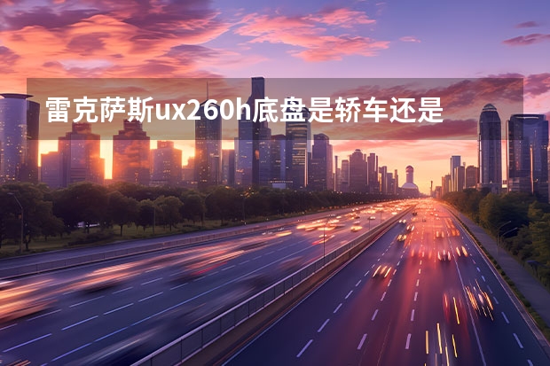 雷克萨斯ux260h底盘是轿车还是suv 车长超5米提供三排座，定位高于RX，雷克萨斯TX值得等？ 雷克萨斯suv型号