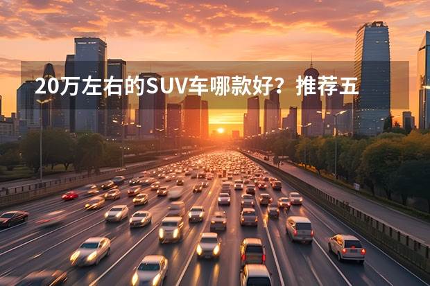 20万左右的SUV车哪款好？推荐五款性价比高的SUV车型（20万左右的SUV车推荐前十名）