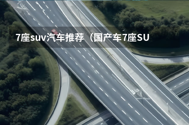 7座suv汽车推荐（国产车7座SUV排行榜：哪款车最值得买？）