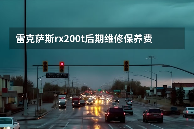 雷克萨斯rx200t后期维修保养费用贵吗？