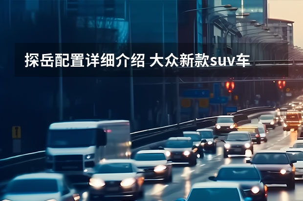 探岳配置详细介绍 大众新款suv车型 上海大众新款七座车型-探岳全系评测
