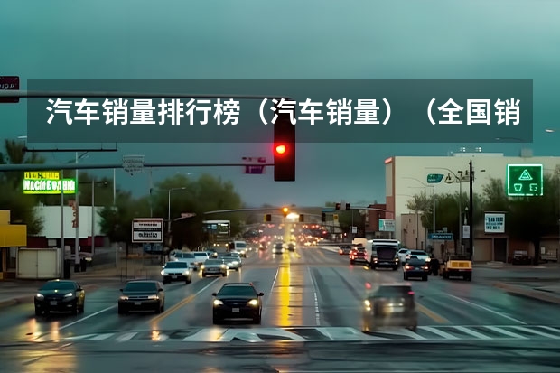 汽车销量排行榜(汽车销量)(全国销售量最多的汽车排行榜)