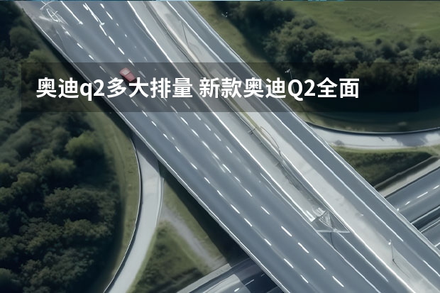 奥迪q2多大排量 新款奥迪Q2全面解析,最值钱的还是那4个圈！ 奥迪q2l纯电动