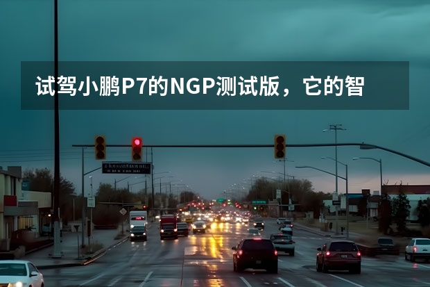 试驾小鹏P7的NGP测试版，它的智能驾驶够强吗？