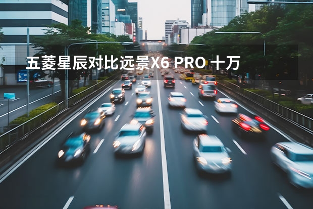 五菱星辰对比远景X6 PRO 十万元以内SUV怎么选？