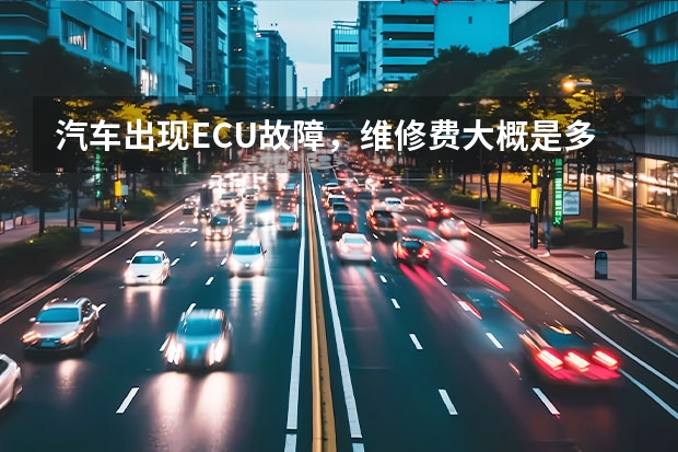 汽车出现ECU故障,维修费大概是多少?