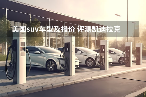 美国suv车型及报价 评测凯迪拉克SUV：品质优越，价格合理
