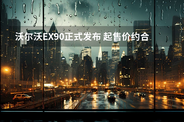 沃尔沃EX90正式发布 起售价约合人民币52.70万