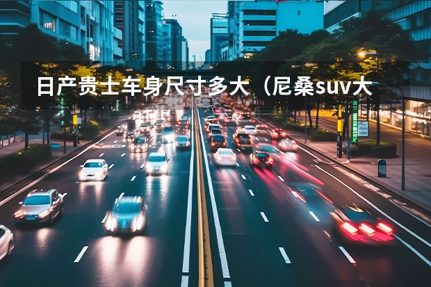 日产贵士车身尺寸多大（尼桑suv大型）