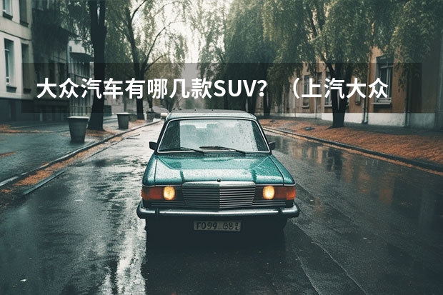 大众汽车有哪几款SUV？（上汽大众suv有几款）