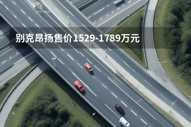 别克昂扬售价15.29-17.89万元，背后底气何在？（完美家用SUV，别克昂科拉款报价及图片测评）