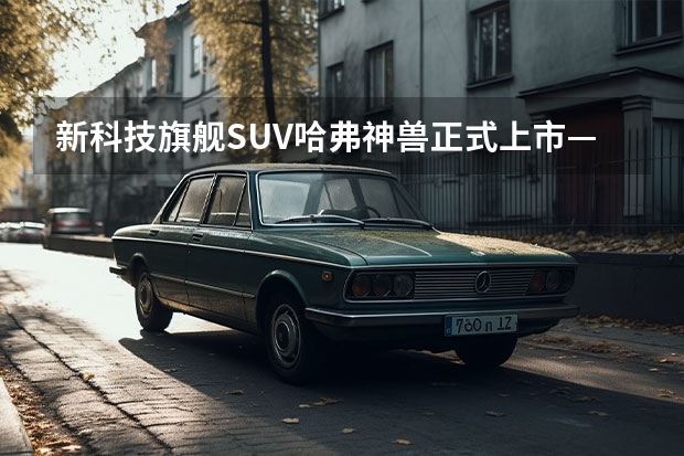 新科技旗舰SUV哈弗神兽正式上市——长春站 哈弗神兽上市实拍 设计颠覆家族化语言