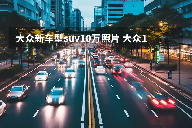 大众新车型suv10万照片 大众15万左右的车(大众10万一15万车型图片)
