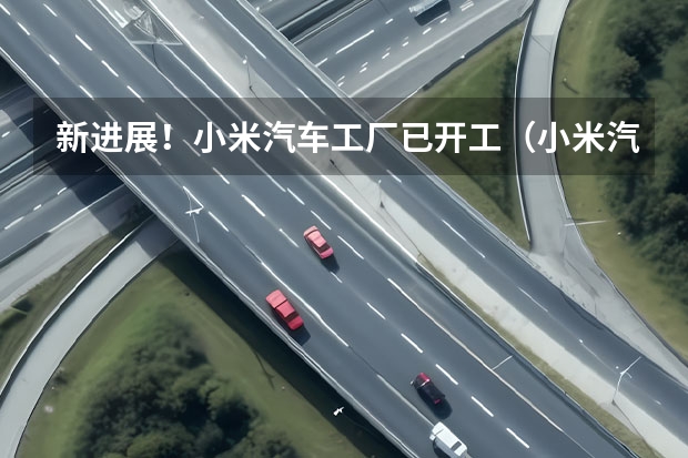 新进展！小米汽车工厂已开工（小米汽车工厂“安家”北京亦庄，自建工厂年产30万辆的底气在哪？）