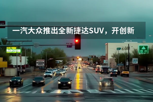 一汽大众推出全新捷达SUV，开创新纪元（一汽大众揽境2022款最新款）