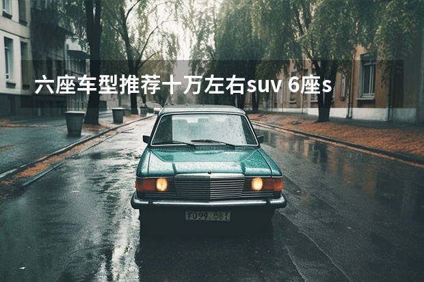 六座车型推荐十万左右suv 6座suv排行榜前十名