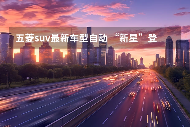 五菱suv最新车型自动 “新星”登场！五菱星云是不是“懂人民”的SUV？