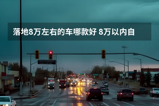 落地8万左右的车哪款好 8万以内自动挡哪款车好