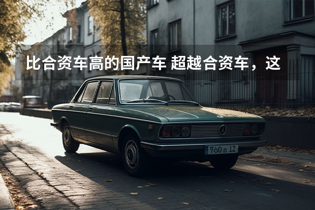 比合资车高的国产车 超越合资车,这是当前最好的国产车?