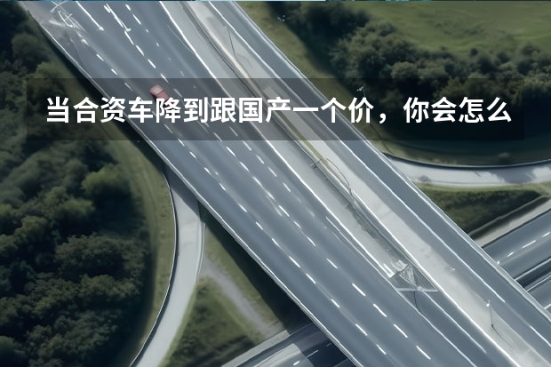 当合资车降到跟国产一个价，你会怎么选？
