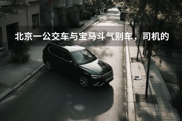 北京一公交车与宝马斗气别车，司机的危险驾驶行为为什么难以杜绝？