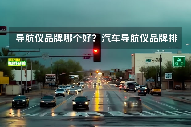 导航仪品牌哪个好？汽车导航仪品牌排行榜？汽车品牌导航仪价格？