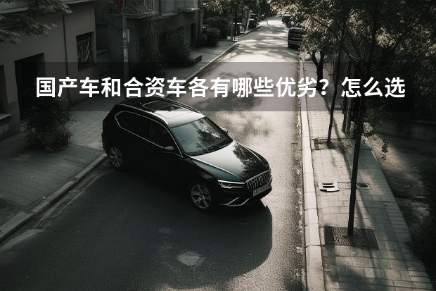 国产车和合资车各有哪些优劣？怎么选择？