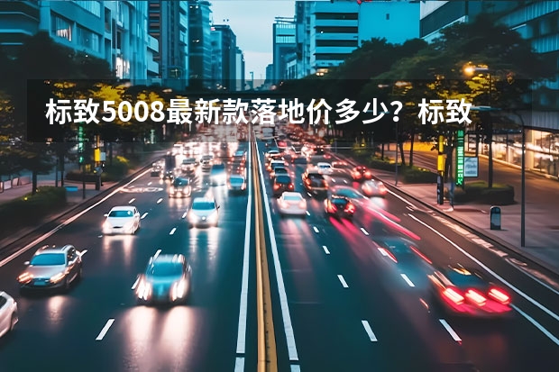 标致5008最新款落地价多少？标致5008价格
