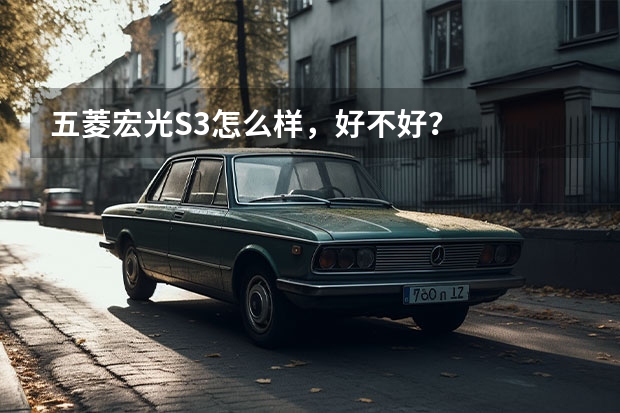 五菱宏光S3怎么样，好不好？