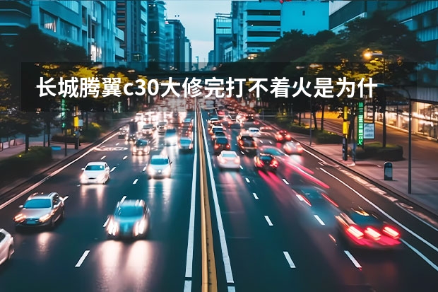 长城腾翼c30大修完打不着火是为什么?