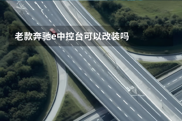 老款奔驰e中控台可以改装吗