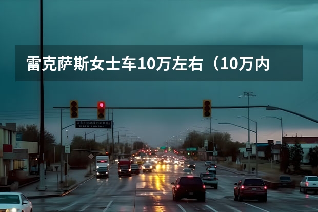 雷克萨斯女士车10万左右（10万内两厢车推荐，经济适应，本人不喜欢日本车！）