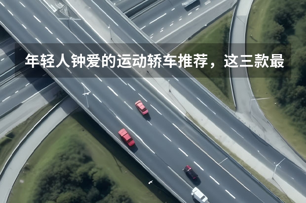 年轻人钟爱的运动轿车推荐，这三款最不可错过 10-20万代步车推荐：大众速腾品质突出，缤瑞极具性价比